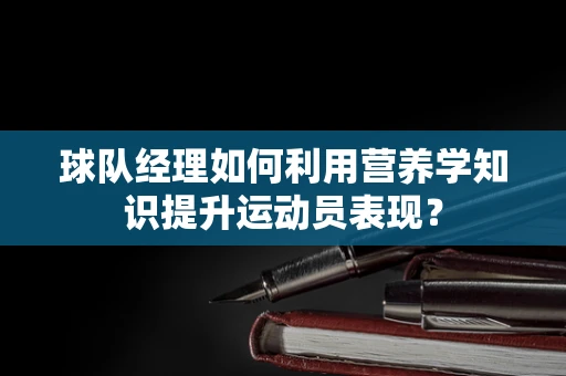 球队经理如何利用营养学知识提升运动员表现？