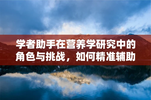 学者助手在营养学研究中的角色与挑战，如何精准辅助数据解析？