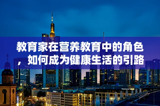教育家在营养教育中的角色，如何成为健康生活的引路人？