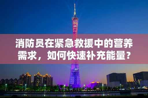 消防员在紧急救援中的营养需求，如何快速补充能量？
