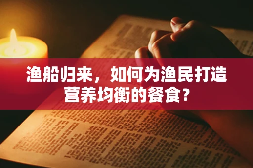 渔船归来，如何为渔民打造营养均衡的餐食？