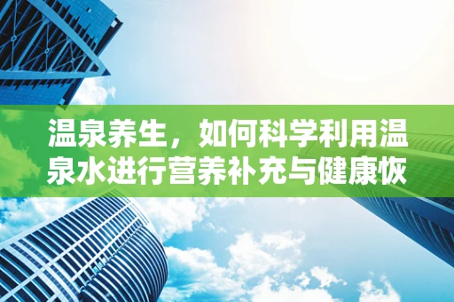 温泉养生，如何科学利用温泉水进行营养补充与健康恢复？