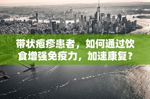 带状疱疹患者，如何通过饮食增强免疫力，加速康复？