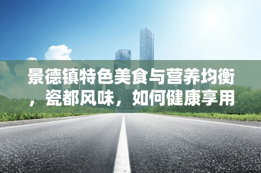 景德镇特色美食与营养均衡，瓷都风味，如何健康享用？