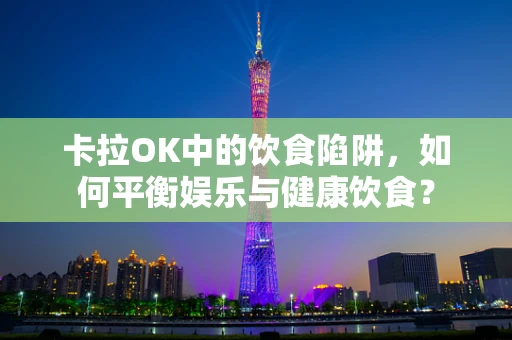卡拉OK中的饮食陷阱，如何平衡娱乐与健康饮食？