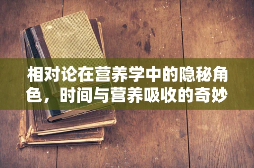 相对论在营养学中的隐秘角色，时间与营养吸收的奇妙联系