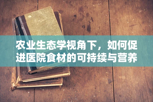 农业生态学视角下，如何促进医院食材的可持续与营养平衡？