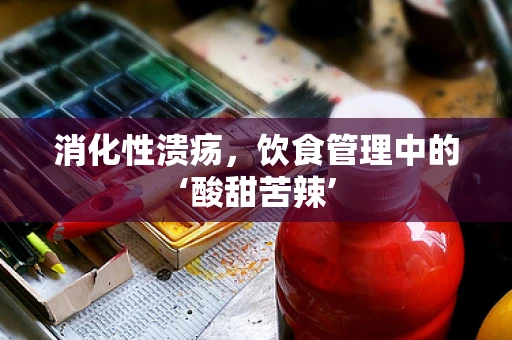 消化性溃疡，饮食管理中的‘酸甜苦辣’