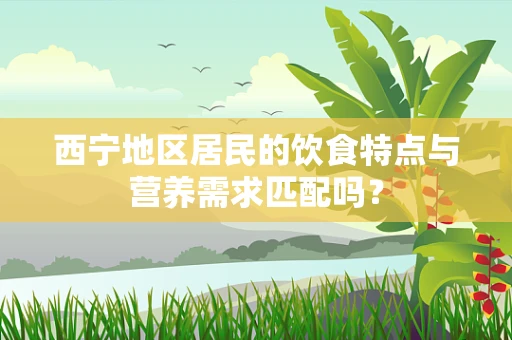 西宁地区居民的饮食特点与营养需求匹配吗？