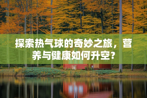 探索热气球的奇妙之旅，营养与健康如何升空？