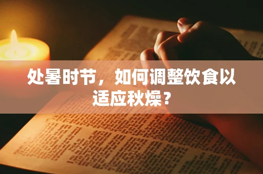处暑时节，如何调整饮食以适应秋燥？