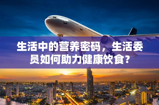 生活中的营养密码，生活委员如何助力健康饮食？