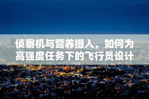 侦察机与营养摄入，如何为高强度任务下的飞行员设计定制化餐食？