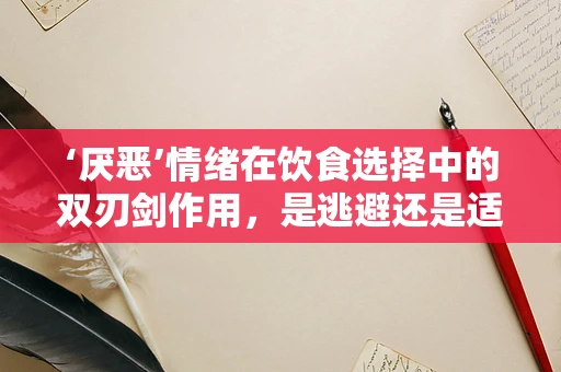 ‘厌恶’情绪在饮食选择中的双刃剑作用，是逃避还是适应？