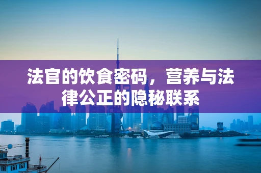 法官的饮食密码，营养与法律公正的隐秘联系