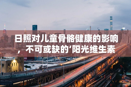 日照对儿童骨骼健康的影响，不可或缺的‘阳光维生素’D？