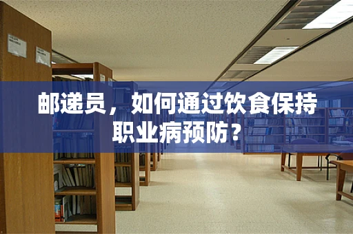 邮递员，如何通过饮食保持职业病预防？