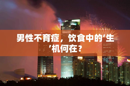 男性不育症，饮食中的‘生’机何在？