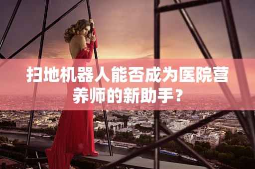 扫地机器人能否成为医院营养师的新助手？