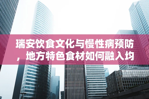 瑞安饮食文化与慢性病预防，地方特色食材如何融入均衡营养？