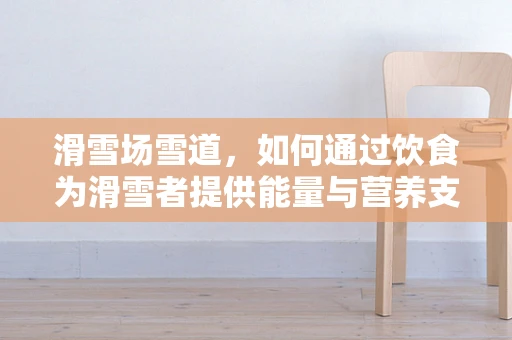 滑雪场雪道，如何通过饮食为滑雪者提供能量与营养支持？
