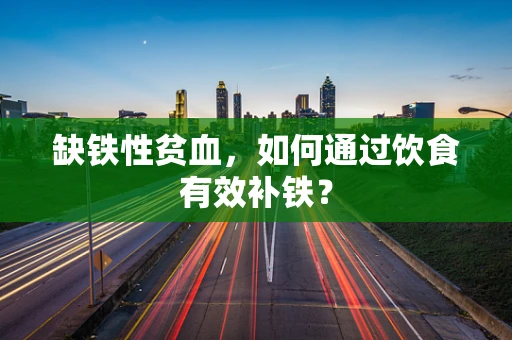 缺铁性贫血，如何通过饮食有效补铁？
