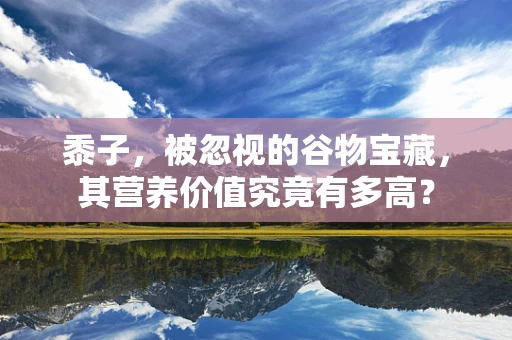 黍子，被忽视的谷物宝藏，其营养价值究竟有多高？