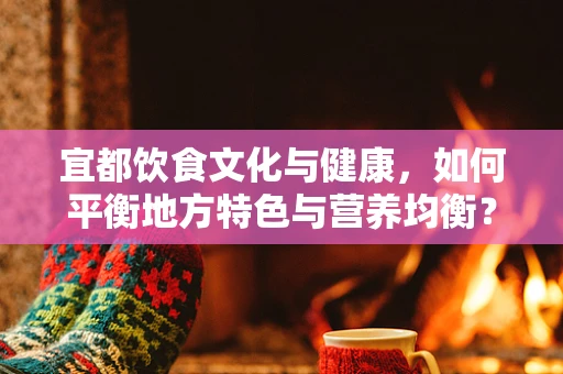 宜都饮食文化与健康，如何平衡地方特色与营养均衡？