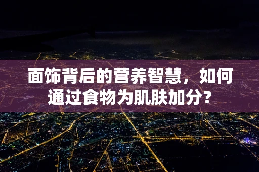 面饰背后的营养智慧，如何通过食物为肌肤加分？