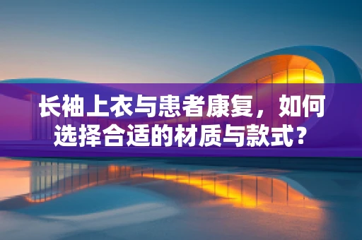 长袖上衣与患者康复，如何选择合适的材质与款式？