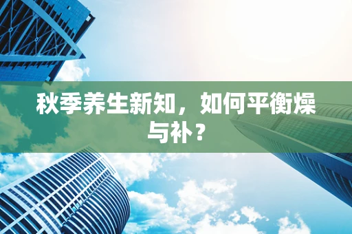 秋季养生新知，如何平衡燥与补？