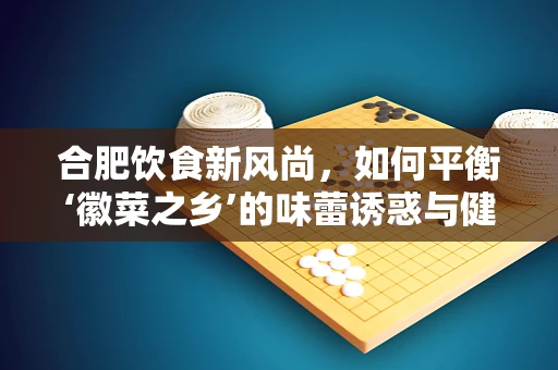 合肥饮食新风尚，如何平衡‘徽菜之乡’的味蕾诱惑与健康营养？