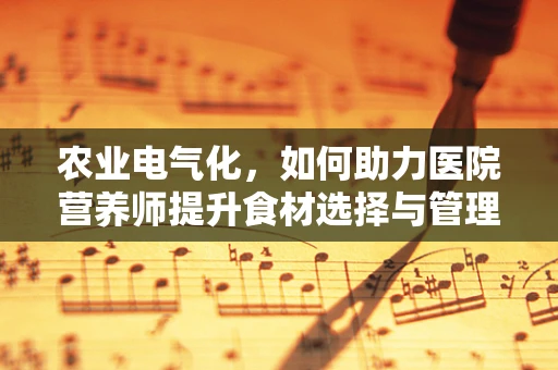 农业电气化，如何助力医院营养师提升食材选择与管理的效率？