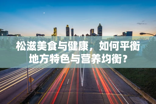 松滋美食与健康，如何平衡地方特色与营养均衡？