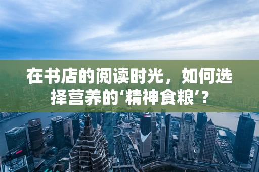 在书店的阅读时光，如何选择营养的‘精神食粮’？