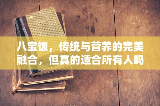 八宝饭，传统与营养的完美融合，但真的适合所有人吗？