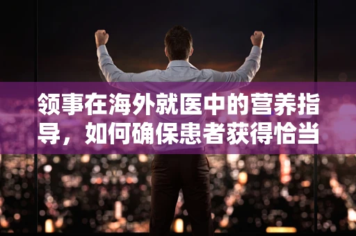 领事在海外就医中的营养指导，如何确保患者获得恰当的饮食支持？