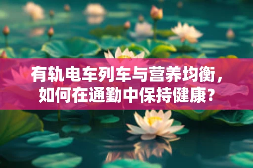 有轨电车列车与营养均衡，如何在通勤中保持健康？