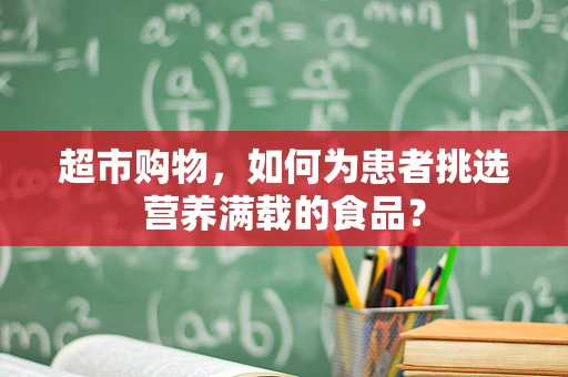 超市购物，如何为患者挑选营养满载的食品？