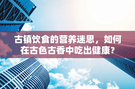 古镇饮食的营养迷思，如何在古色古香中吃出健康？