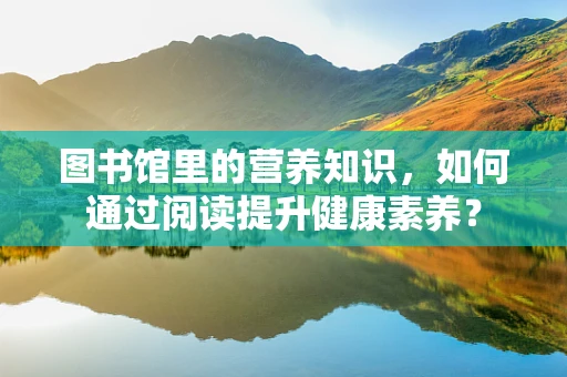 图书馆里的营养知识，如何通过阅读提升健康素养？