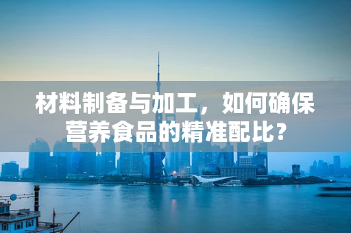 材料制备与加工，如何确保营养食品的精准配比？