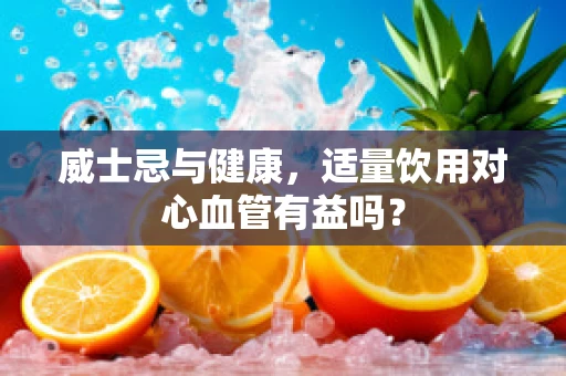 威士忌与健康，适量饮用对心血管有益吗？