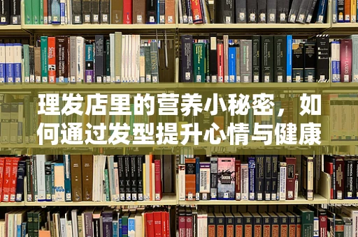 理发店里的营养小秘密，如何通过发型提升心情与健康？