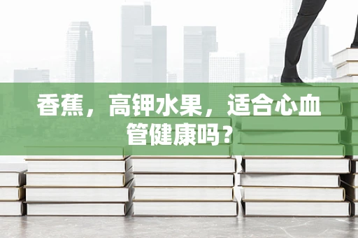 香蕉，高钾水果，适合心血管健康吗？