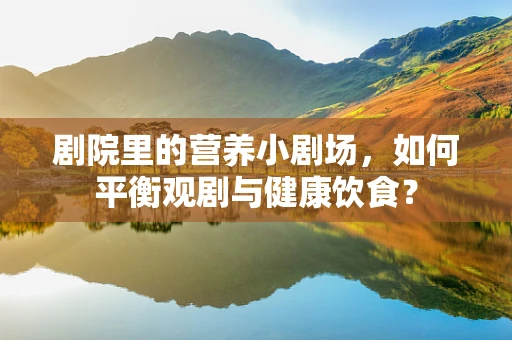剧院里的营养小剧场，如何平衡观剧与健康饮食？