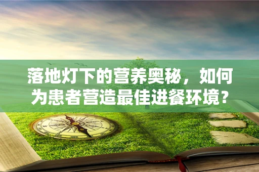 落地灯下的营养奥秘，如何为患者营造最佳进餐环境？