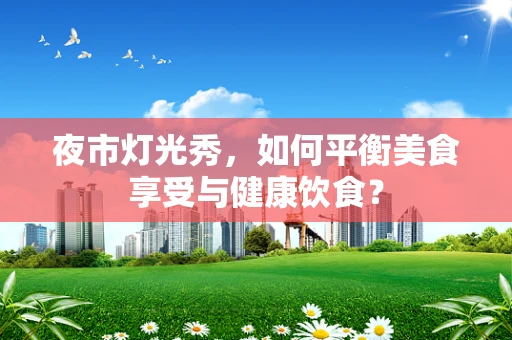 夜市灯光秀，如何平衡美食享受与健康饮食？