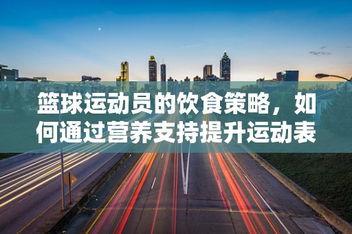 篮球运动员的饮食策略，如何通过营养支持提升运动表现？