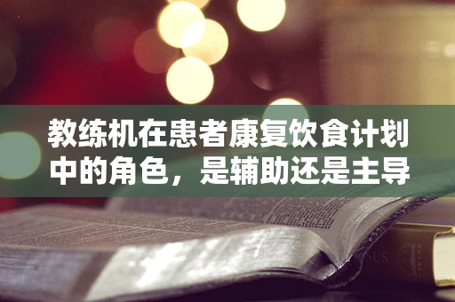 教练机在患者康复饮食计划中的角色，是辅助还是主导？